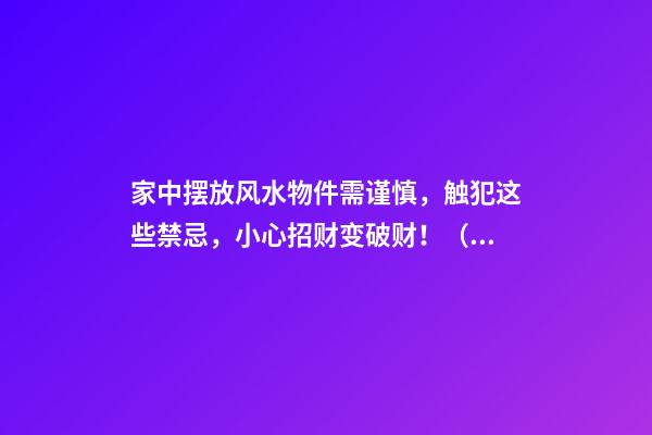 家中摆放风水物件需谨慎，触犯这些禁忌，小心招财变破财！（家里物件摆放风水禁忌）