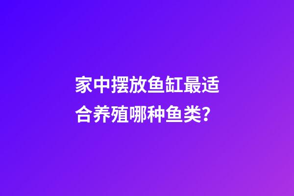 家中摆放鱼缸最适合养殖哪种鱼类？
