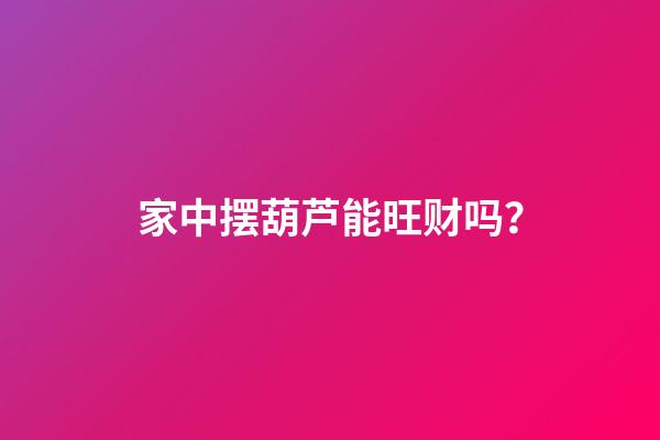 家中摆葫芦能旺财吗？