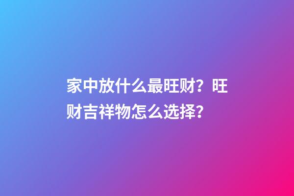 家中放什么最旺财？旺财吉祥物怎么选择？