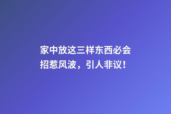 家中放这三样东西必会招惹风波，引人非议！