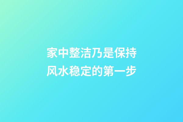 家中整洁乃是保持风水稳定的第一步