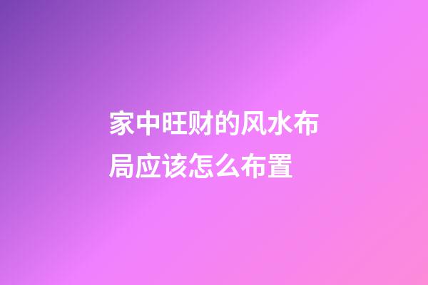 家中旺财的风水布局应该怎么布置