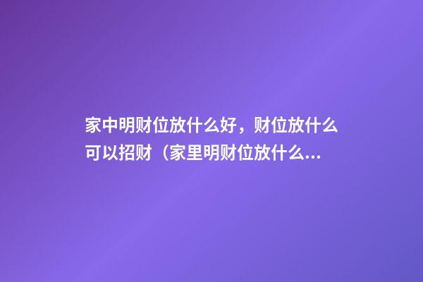 家中明财位放什么好，财位放什么可以招财（家里明财位放什么好）