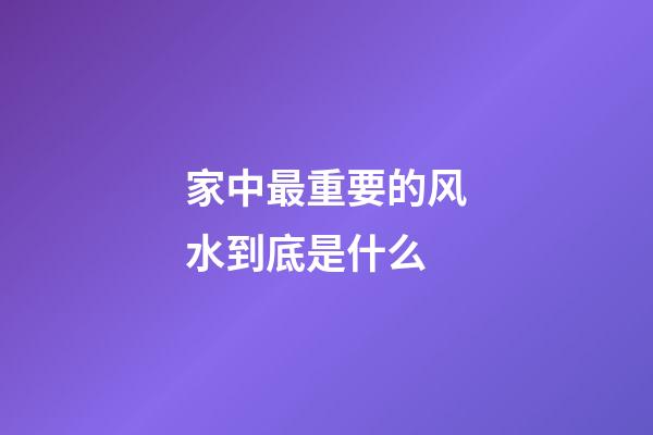 家中最重要的风水到底是什么