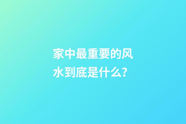 家中最重要的风水到底是什么？