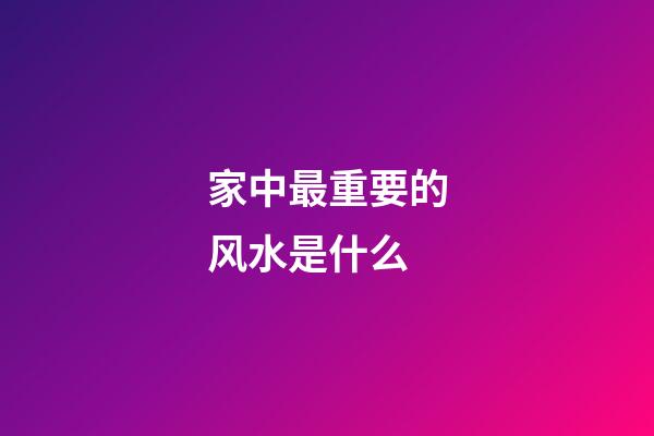 家中最重要的风水是什么?