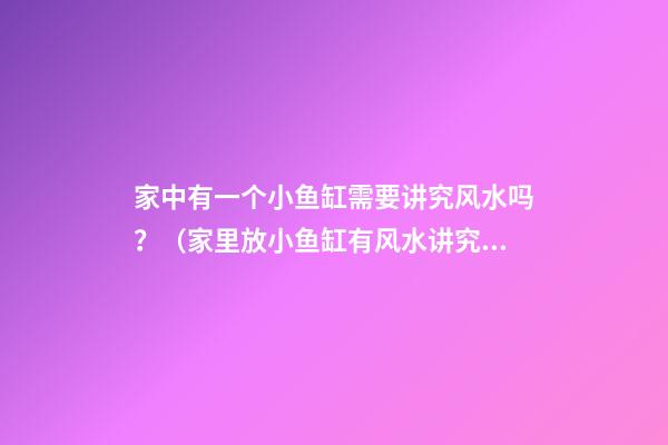 家中有一个小鱼缸需要讲究风水吗？（家里放小鱼缸有风水讲究吗）