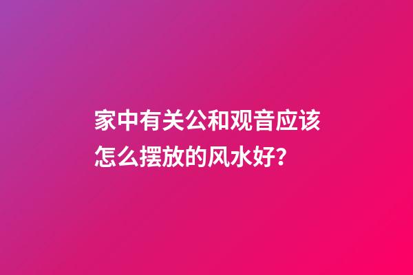 家中有关公和观音应该怎么摆放的风水好？