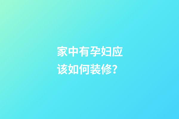 家中有孕妇应该如何装修？