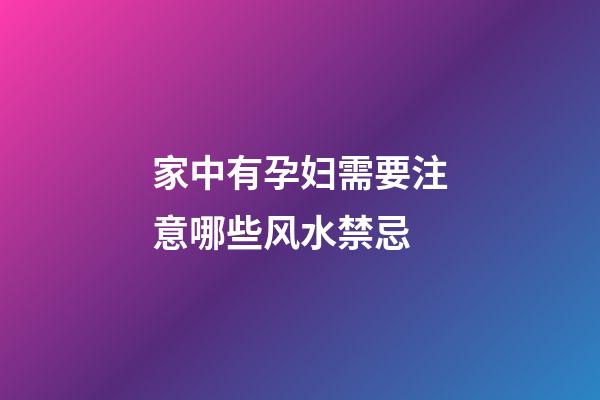 家中有孕妇需要注意哪些风水禁忌
