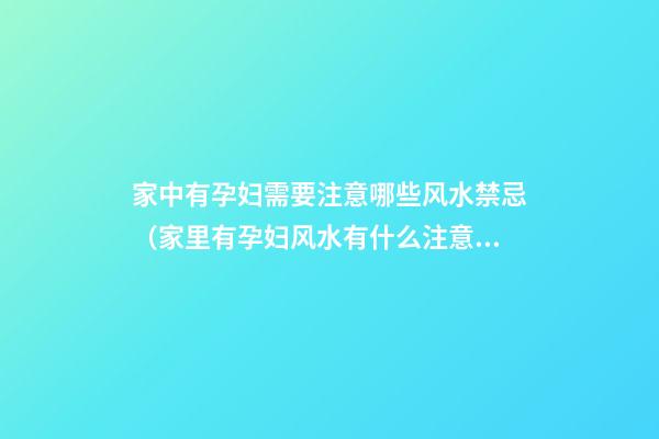 家中有孕妇需要注意哪些风水禁忌（家里有孕妇风水有什么注意事项）