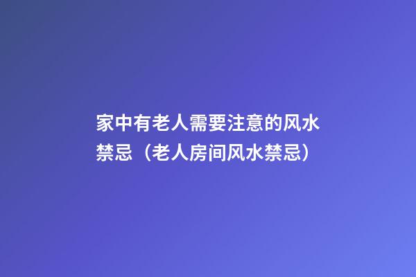 家中有老人需要注意的风水禁忌（老人房间风水禁忌）