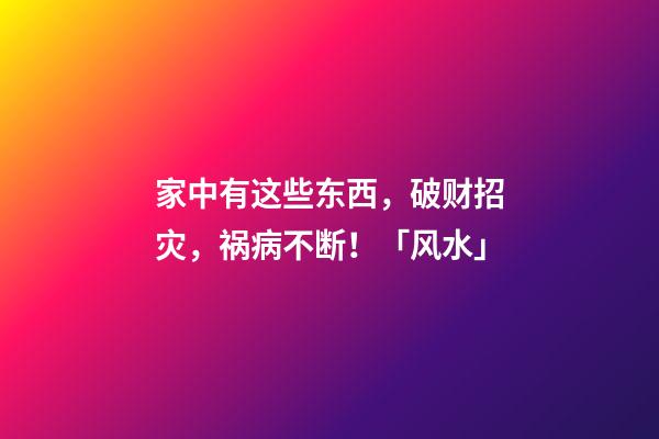 家中有这些东西，破财招灾，祸病不断！「风水」