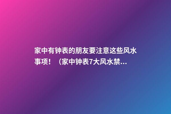 家中有钟表的朋友要注意这些风水事项！（家中钟表7大风水禁忌）