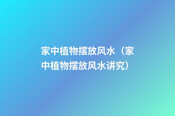 家中植物摆放风水（家中植物摆放风水讲究）