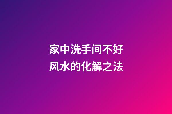 家中洗手间不好风水的化解之法