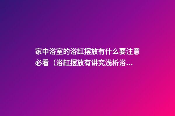 家中浴室的浴缸摆放有什么要注意必看（浴缸摆放有讲究浅析浴室里的风水）