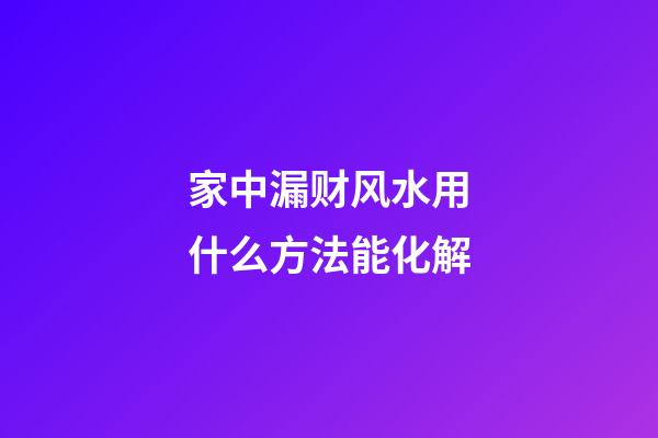 家中漏财风水用什么方法能化解