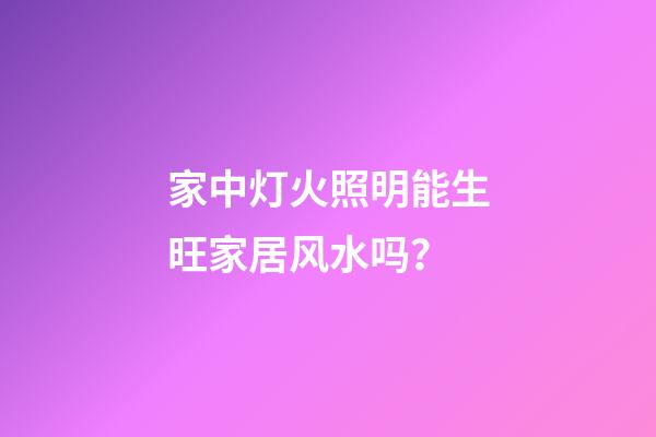 家中灯火照明能生旺家居风水吗？