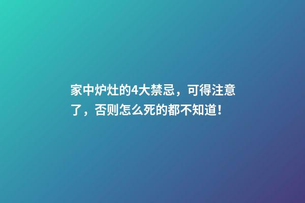 家中炉灶的4大禁忌，可得注意了，否则怎么死的都不知道！