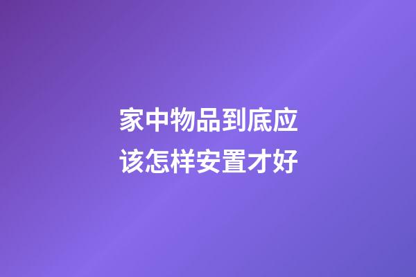 家中物品到底应该怎样安置才好?