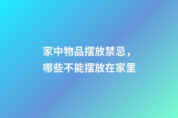 家中物品摆放禁忌，哪些不能摆放在家里