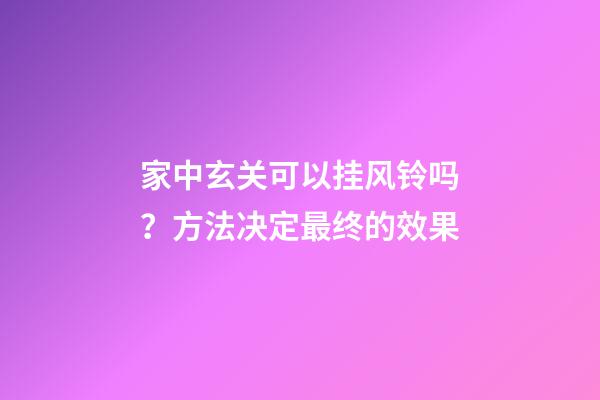 家中玄关可以挂风铃吗？方法决定最终的效果