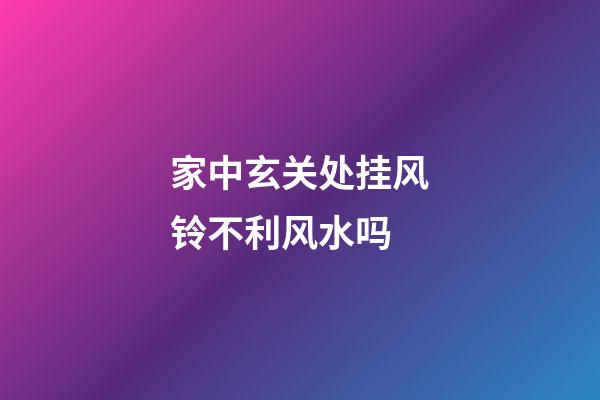 家中玄关处挂风铃不利风水吗