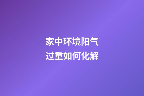家中环境阳气过重如何化解