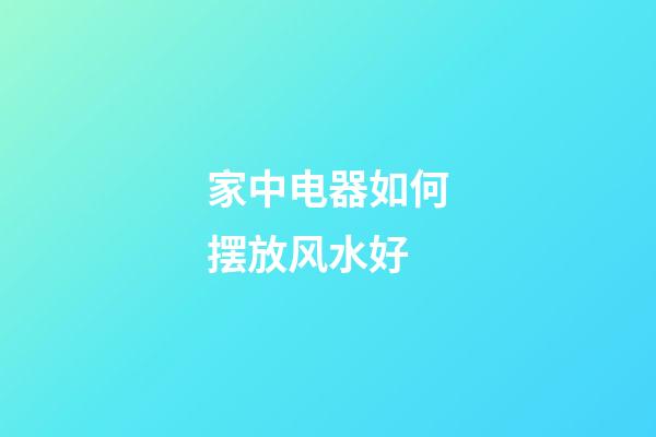家中电器如何摆放风水好
