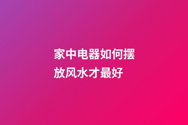 家中电器如何摆放风水才最好