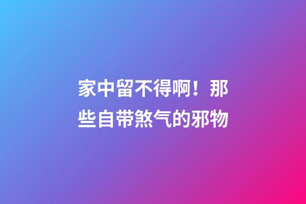 家中留不得啊！那些自带煞气的邪物