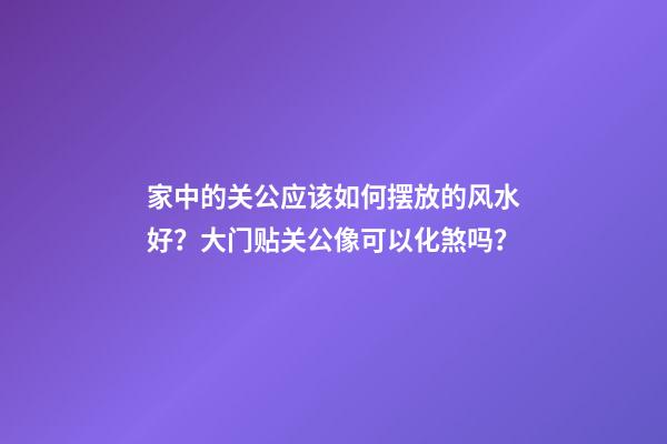 家中的关公应该如何摆放的风水好？大门贴关公像可以化煞吗？