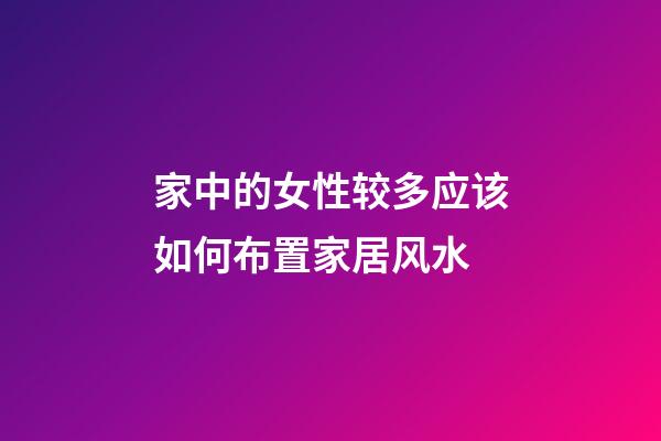家中的女性较多应该如何布置家居风水
