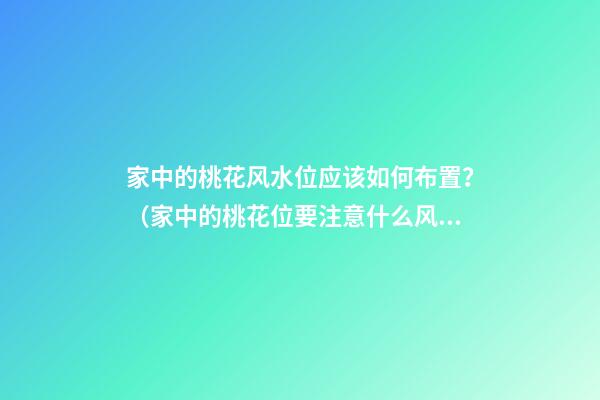 家中的桃花风水位应该如何布置？（家中的桃花位要注意什么风水布局）