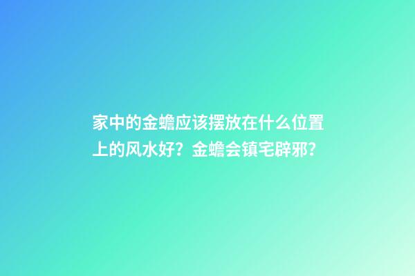 家中的金蟾应该摆放在什么位置上的风水好？金蟾会镇宅辟邪？