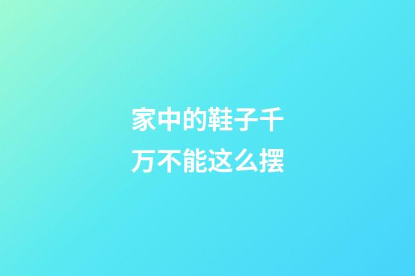 家中的鞋子千万不能这么摆