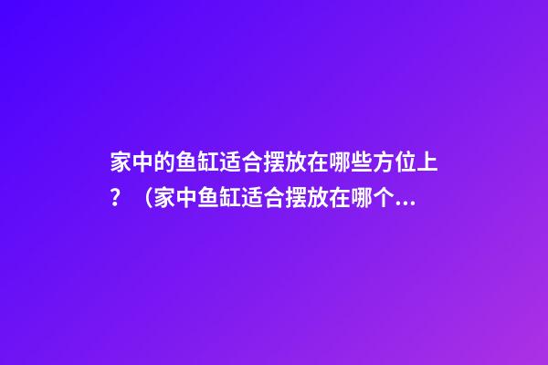 家中的鱼缸适合摆放在哪些方位上？（家中鱼缸适合摆放在哪个位置）