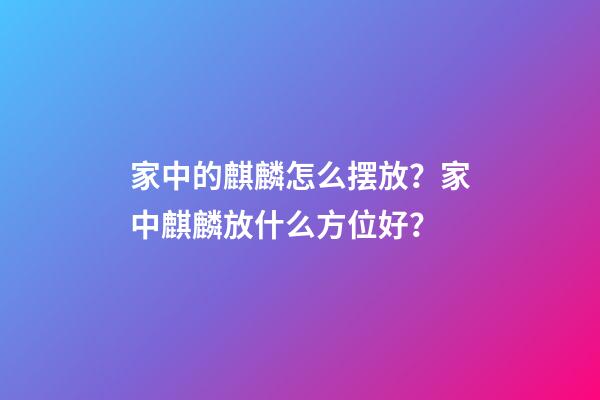 家中的麒麟怎么摆放？家中麒麟放什么方位好？