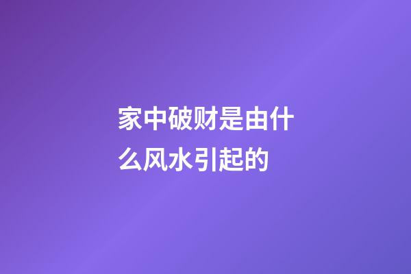 家中破财是由什么风水引起的?