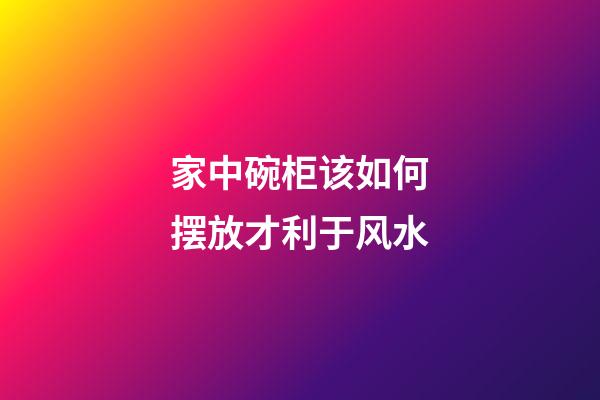 家中碗柜该如何摆放才利于风水