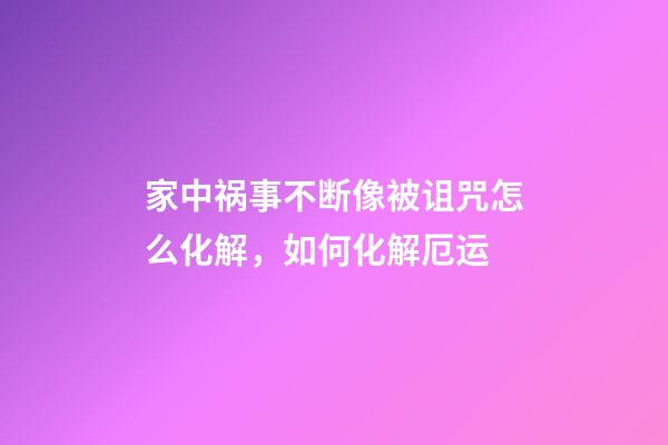 家中祸事不断像被诅咒怎么化解，如何化解厄运