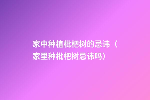 家中种植枇杷树的忌讳（家里种枇杷树忌讳吗）