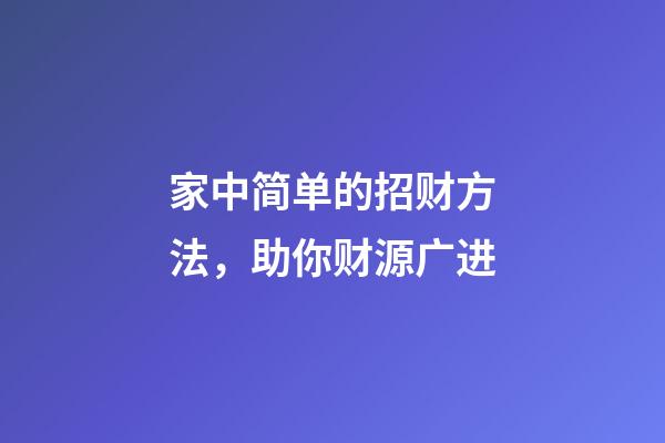 家中简单的招财方法，助你财源广进