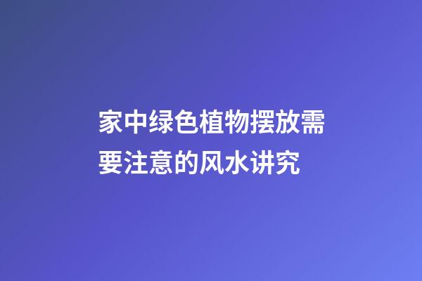 家中绿色植物摆放需要注意的风水讲究