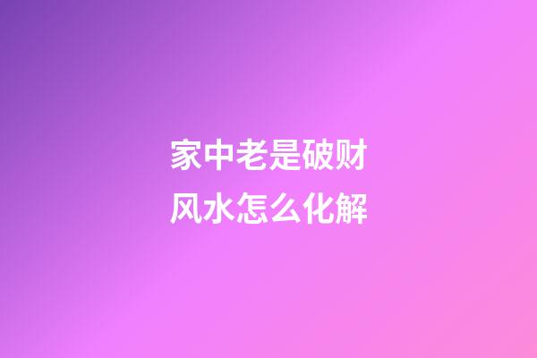 家中老是破财风水怎么化解