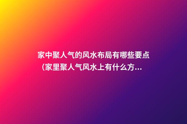 家中聚人气的风水布局有哪些要点（家里聚人气风水上有什么方法）