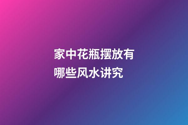 家中花瓶摆放有哪些风水讲究
