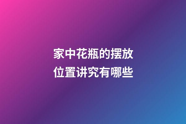 家中花瓶的摆放位置讲究有哪些